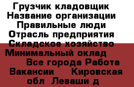 Грузчик-кладовщик › Название организации ­ Правильные люди › Отрасль предприятия ­ Складское хозяйство › Минимальный оклад ­ 26 000 - Все города Работа » Вакансии   . Кировская обл.,Леваши д.